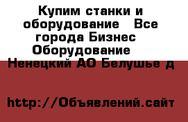 Купим станки и оборудование - Все города Бизнес » Оборудование   . Ненецкий АО,Белушье д.